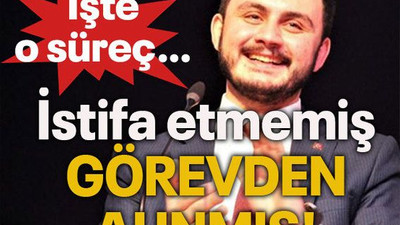 İstifa etmemiş görevden alınmış! İşte o süreç…